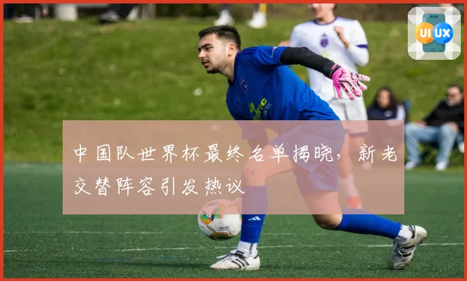 中国队世界杯最终名单揭晓，新老交替阵容引发热议