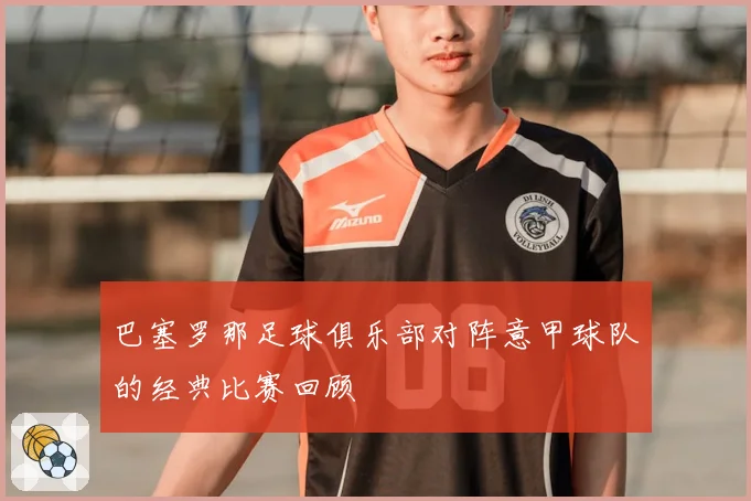 巴塞罗那足球俱乐部对阵意甲球队的经典比赛回顾