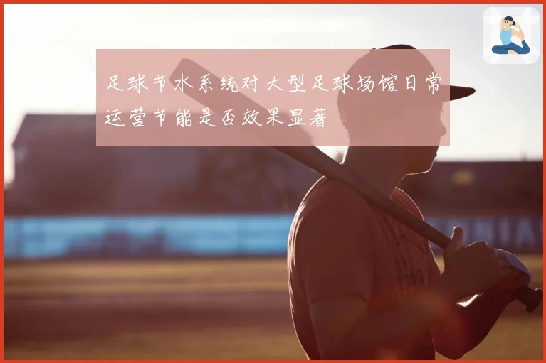 足球节水系统对大型足球场馆日常运营节能是否效果显著