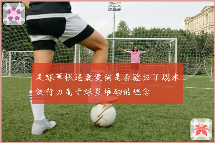 足球草根逆袭案例是否验证了战术执行力高于球星堆砌的理念