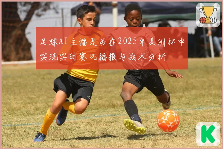 足球AI主播是否在2025年美洲杯中实现实时赛况播报与战术分析
