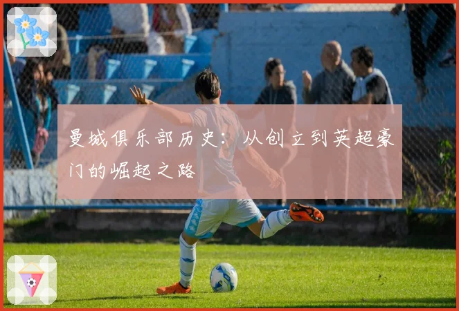 曼城俱乐部历史：从创立到英超豪门的崛起之路