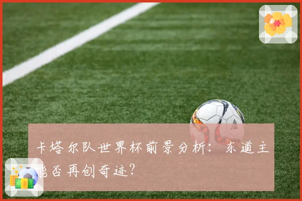 卡塔尔队世界杯前景分析：东道主能否再创奇迹？