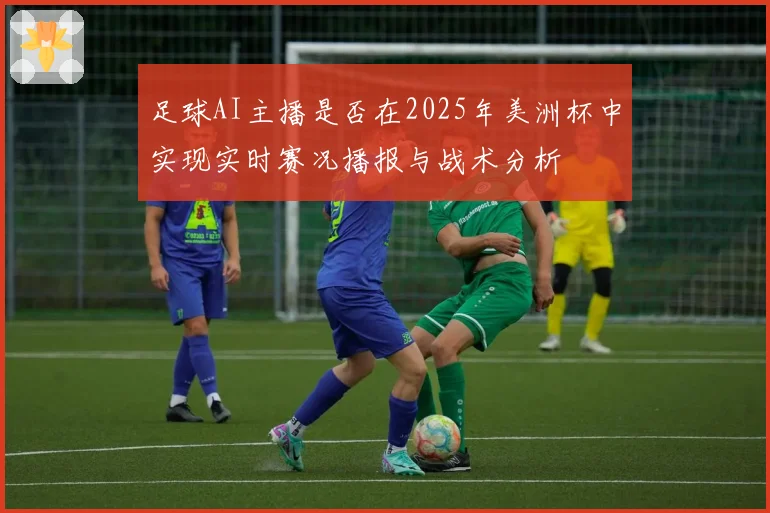 足球AI主播是否在2025年美洲杯中实现实时赛况播报与战术分析