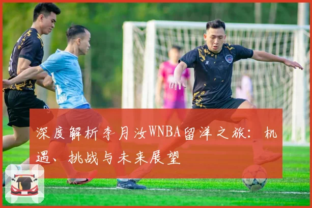 深度解析李月汝WNBA留洋之旅：机遇、挑战与未来展望