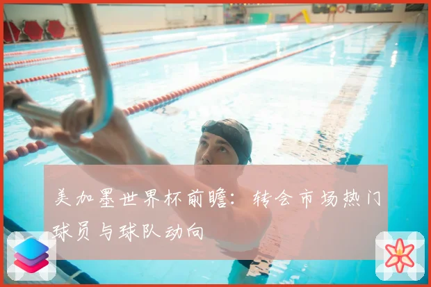 美加墨世界杯前瞻：转会市场热门球员与球队动向