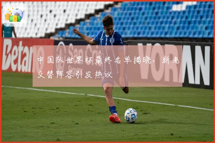 中国队世界杯最终名单揭晓，新老交替阵容引发热议