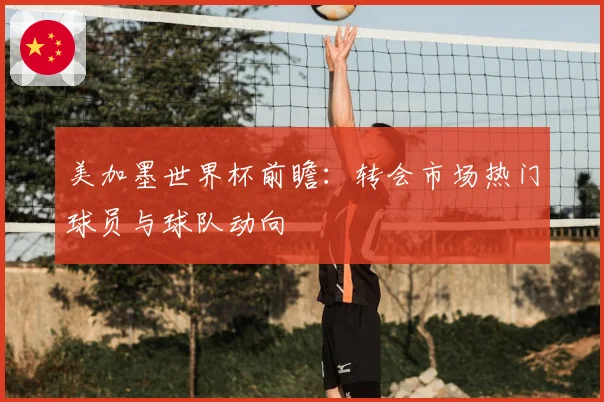 美加墨世界杯前瞻：转会市场热门球员与球队动向