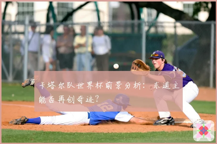 卡塔尔队世界杯前景分析：东道主能否再创奇迹？