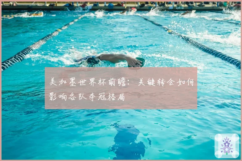 美加墨世界杯前瞻：关键转会如何影响各队夺冠格局