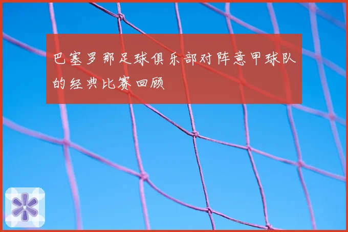 巴塞罗那足球俱乐部对阵意甲球队的经典比赛回顾