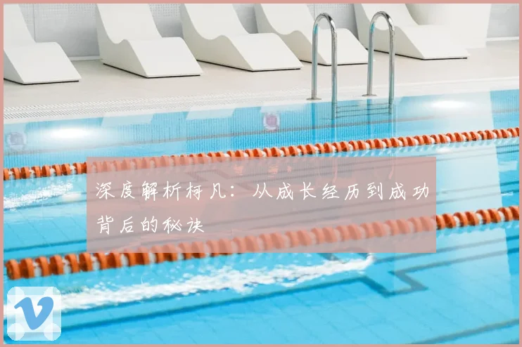 深度解析柯凡：从成长经历到成功背后的秘诀
