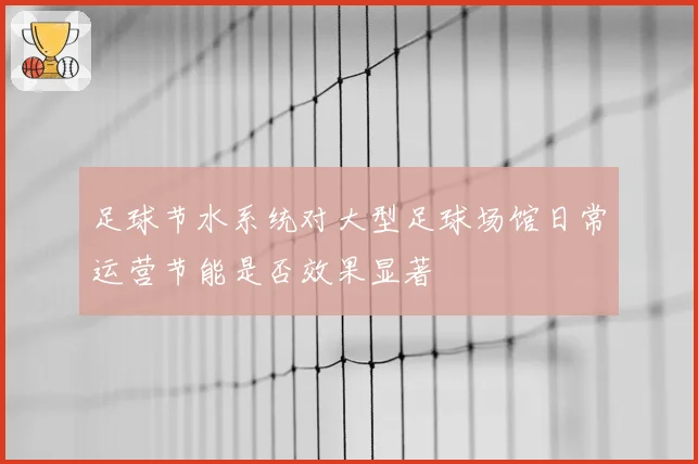 足球节水系统对大型足球场馆日常运营节能是否效果显著