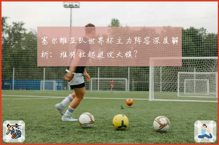 塞尔维亚队世界杯主力阵容深度解析：谁将扛起进攻大旗？