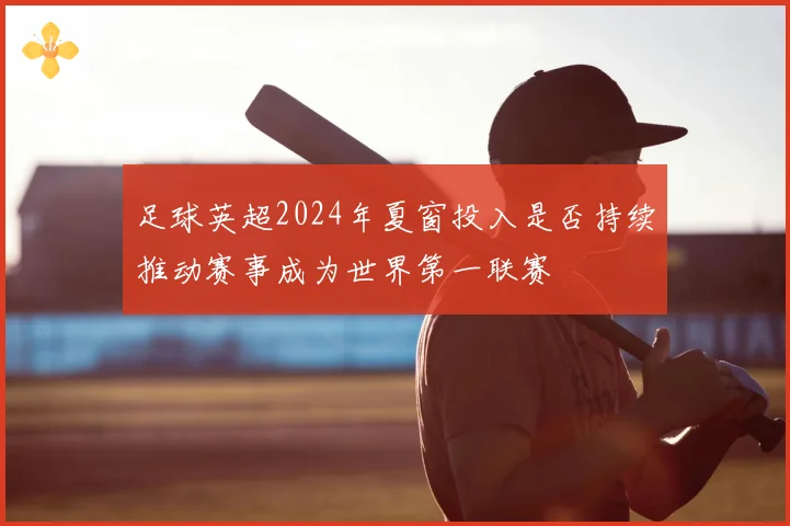 足球英超2024年夏窗投入是否持续推动赛事成为世界第一联赛